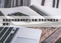 京东区块链最成熟的公司是[京东区块链怎么赚钱]