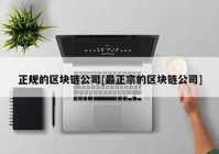 正规的区块链公司[最正宗的区块链公司]