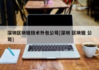 深圳区块链技术外包公司[深圳 区块链 公司]