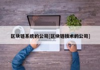 区块链系统的公司[区块链技术的公司]