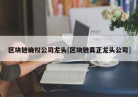 区块链确权公司龙头[区块链真正龙头公司]