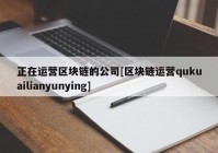 正在运营区块链的公司[区块链运营qukuailianyunying]