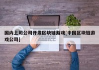 国内上司公司开发区块链游戏[中国区块链游戏公司]