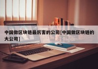 中国做区块链最厉害的公司[中国做区块链的大公司]