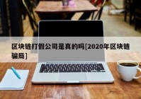 区块链打假公司是真的吗[2020年区块链骗局]