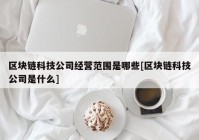 区块链科技公司经营范围是哪些[区块链科技公司是什么]