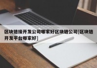 区块链接开发公司哪家好区块链公司[区块链开发平台哪家好]