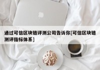 通过可信区块链评测公司告诉你[可信区块链测评指标体系]