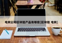 电网公司区块链产品有哪些[区块链 电网]