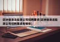 区块链清洁能源公司招聘要求[区块链清洁能源公司招聘要求有哪些]