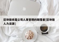 区块链将是公司人事管理的颠覆者[区块链 人力资源]