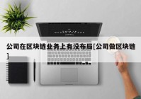 公司在区块链业务上有没布局[公司做区块链]