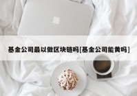 基金公司最以做区块链吗[基金公司能黄吗]