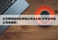 北京朝阳区的区块链公司怎么样[北京区块链公司有哪些]