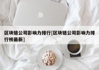 区块链公司影响力排行[区块链公司影响力排行榜最新]