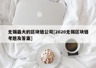 无锡最大的区块链公司[2020无锡区块链考题及答案]