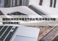 趣链科技和区块链合作的公司[区块链公司趣链科技如何呢]