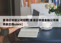 香港区块链公司招聘[香港区块链金融公司商务副总裁since]