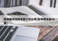 区块链评估排名前十的公司[区块链企业50强]