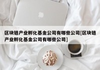 区块链产业孵化基金公司有哪些公司[区块链产业孵化基金公司有哪些公司]