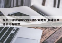 福州市区块链孵化器有限公司地址[福建区块链公司有哪些]