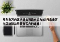 丹东市万向区块链公司最有实力的[丹东市万向区块链公司最有实力的企业]