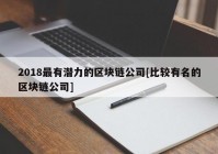 2018最有潜力的区块链公司[比较有名的区块链公司]