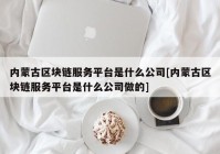 内蒙古区块链服务平台是什么公司[内蒙古区块链服务平台是什么公司做的]