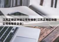 江苏正规区块链公司有哪些[江苏正规区块链公司有哪些企业]