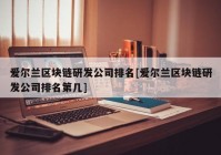 爱尔兰区块链研发公司排名[爱尔兰区块链研发公司排名第几]