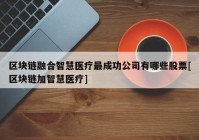 区块链融合智慧医疗最成功公司有哪些股票[区块链加智慧医疗]