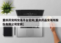 重庆药交所交易平台官网[重庆药品交易所股份有限公司官网]