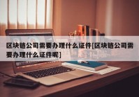 区块链公司需要办理什么证件[区块链公司需要办理什么证件呢]