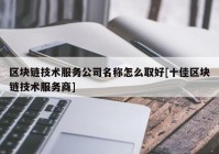 区块链技术服务公司名称怎么取好[十佳区块链技术服务商]