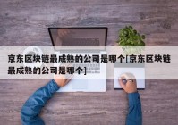 京东区块链最成熟的公司是哪个[京东区块链最成熟的公司是哪个]