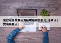 伦敦证券交易所为区块链初创公司[伦敦证劵交易所集团]