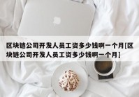 区块链公司开发人员工资多少钱啊一个月[区块链公司开发人员工资多少钱啊一个月]