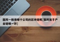 医院一般用哪个公司的区块链呢[医院属于产业链哪一环]