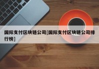 国际支付区块链公司[国际支付区块链公司排行榜]