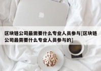 区块链公司最需要什么专业人员参与[区块链公司最需要什么专业人员参与的]