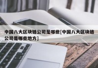 中国八大区块链公司是哪些[中国八大区块链公司是哪些地方]