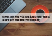 赣州区块链专业开发找哪家好公司做[赣州区块链专业开发找哪家好公司做销售]