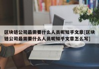 区块链公司最需要什么人员呢知乎文章[区块链公司最需要什么人员呢知乎文章怎么写]