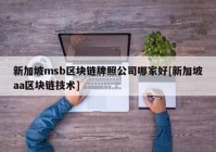 新加坡msb区块链牌照公司哪家好[新加坡aa区块链技术]