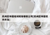 杭州区块链培训班有哪些公司[杭州区块链软件开发]