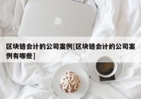 区块链会计的公司案例[区块链会计的公司案例有哪些]