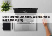 公司可以使用区块链发票吗[公司可以使用区块链发票吗安全吗]