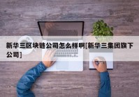 新华三区块链公司怎么样啊[新华三集团旗下公司]