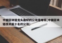 中国区块链龙头最好的公司是哪家[中国区块链技术前十名的公司]