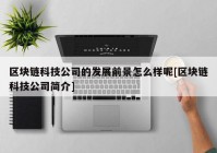 区块链科技公司的发展前景怎么样呢[区块链科技公司简介]